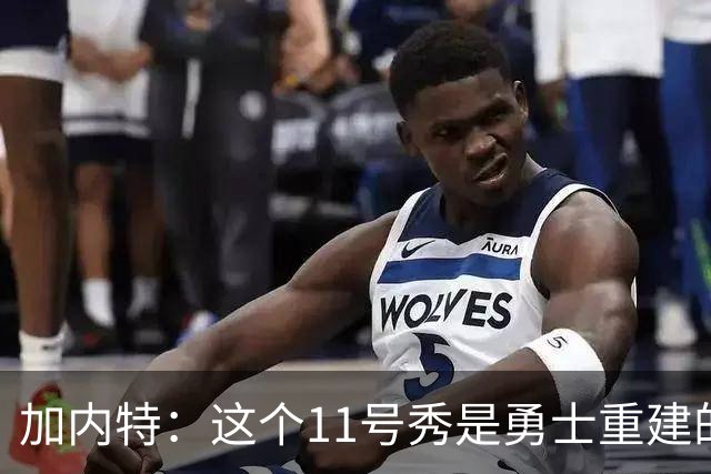 加内特：这个11号秀是勇士重建的第一块拼图