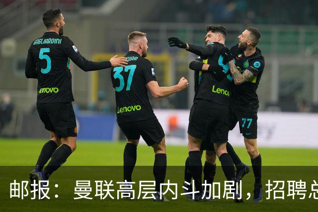 邮报：曼联高层内斗加剧，招聘总监维韦尔力推纳格尔斯曼