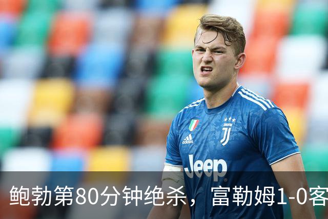 鲍勃第80分钟绝杀，富勒姆1-0客胜考文垂